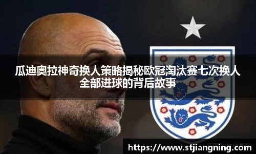 瓜迪奥拉神奇换人策略揭秘欧冠淘汰赛七次换人全部进球的背后故事