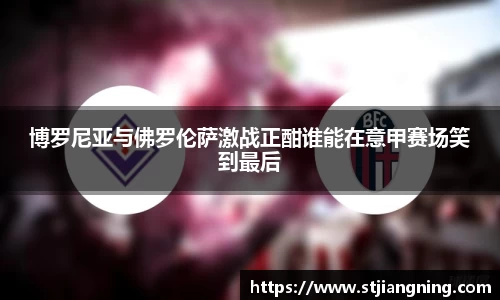 博罗尼亚与佛罗伦萨激战正酣谁能在意甲赛场笑到最后